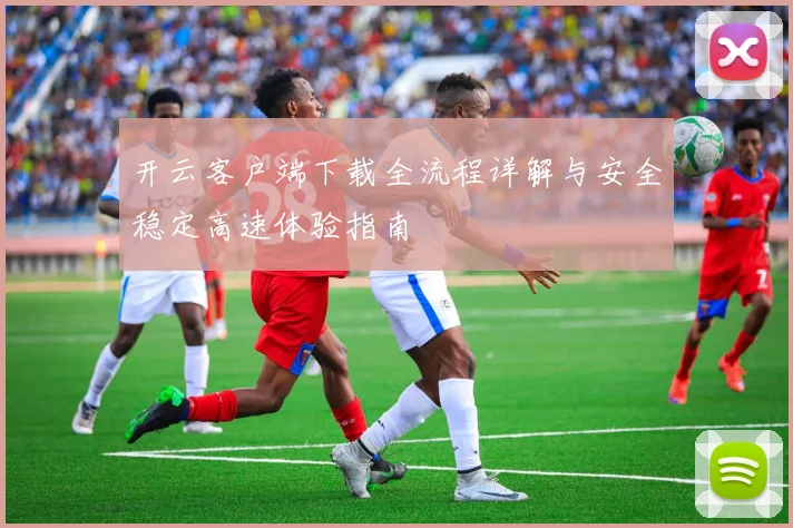 开云客户端下载全流程详解与安全稳定高速体验指南