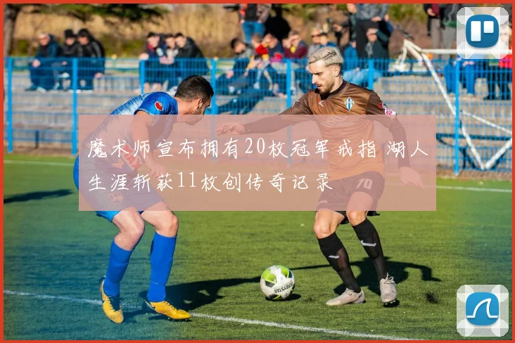 魔术师宣布拥有20枚冠军戒指 湖人生涯斩获11枚创传奇记录