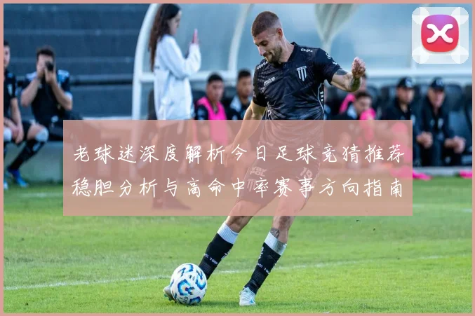 老球迷深度解析今日足球竞猜推荐稳胆分析与高命中率赛事方向指南⚽