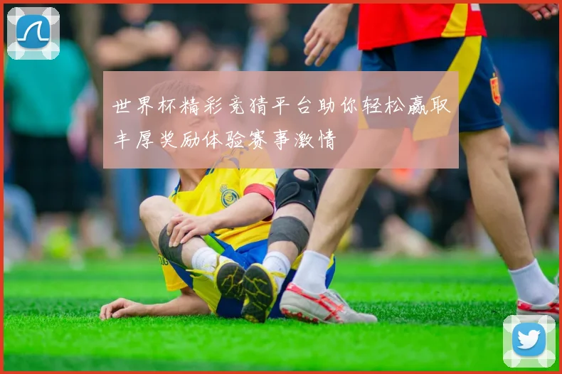 世界杯精彩竞猜平台助你轻松赢取丰厚奖励体验赛事激情