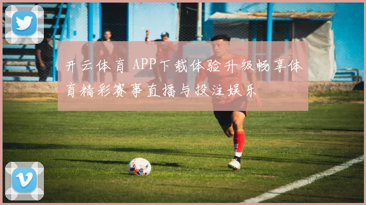 开云体育 APP下载体验升级畅享体育精彩赛事直播与投注娱乐