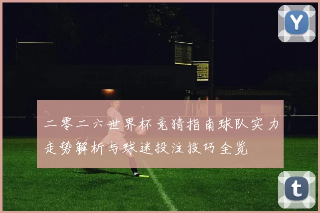 二零二六世界杯竞猜指南球队实力走势解析与球迷投注技巧全览