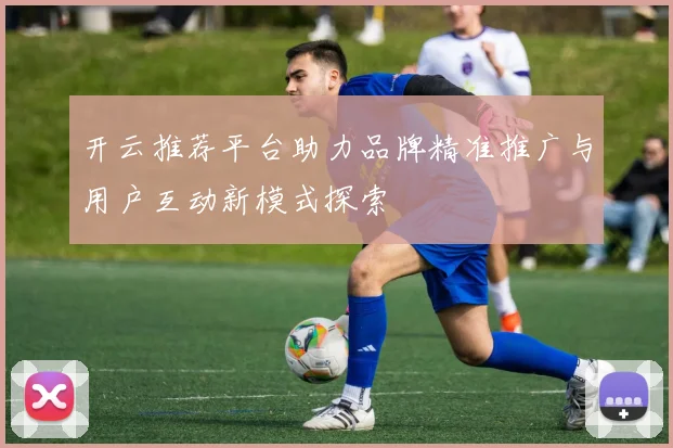 开云推荐平台助力品牌精准推广与用户互动新模式探索