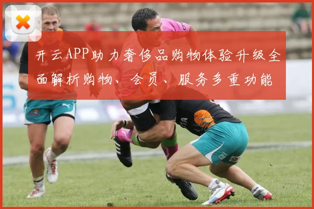 开云APP助力奢侈品购物体验升级全面解析购物、会员、服务多重功能