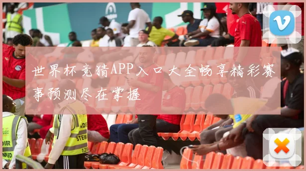世界杯竞猜APP入口大全畅享精彩赛事预测尽在掌握