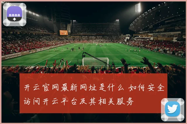 开云官网最新网址是什么 如何安全访问开云平台及其相关服务