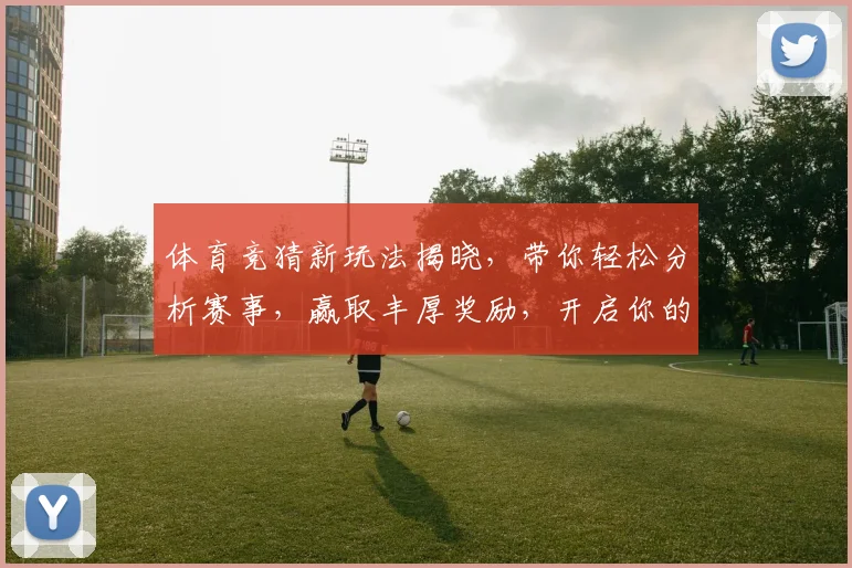 体育竞猜新玩法揭晓，带你轻松分析赛事，赢取丰厚奖励，开启你的智慧挑战之旅