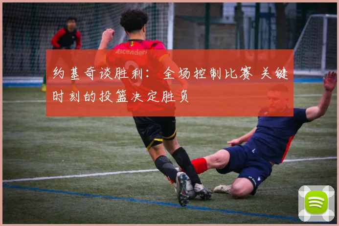 约基奇谈胜利：全场控制比赛 关键时刻的投篮决定胜负