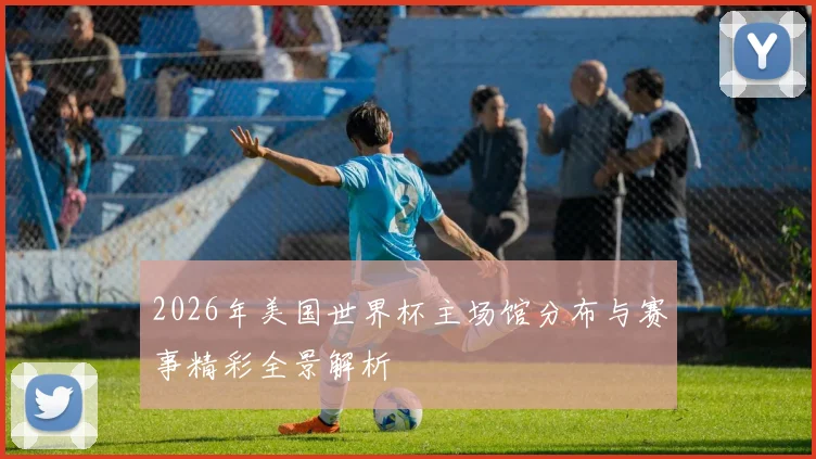 2026年美国世界杯主场馆分布与赛事精彩全景解析