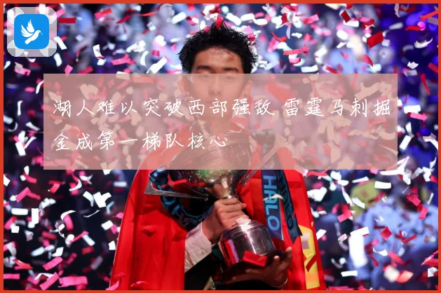湖人难以突破西部强敌 雷霆马刺掘金成第一梯队核心