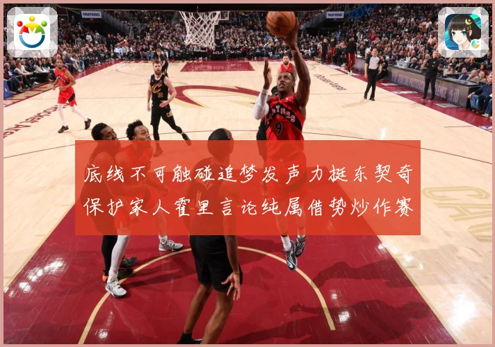 底线不可触碰追梦发声力挺东契奇保护家人霍里言论纯属借势炒作赛场复盘