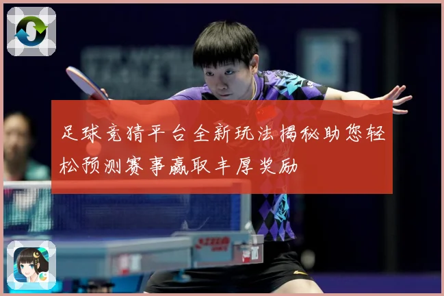 足球竞猜平台全新玩法揭秘助您轻松预测赛事赢取丰厚奖励