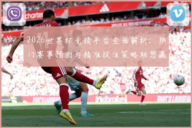 2026世界杯竞猜平台全面解析：热门赛事预测与精准投注策略助您赢得大奖