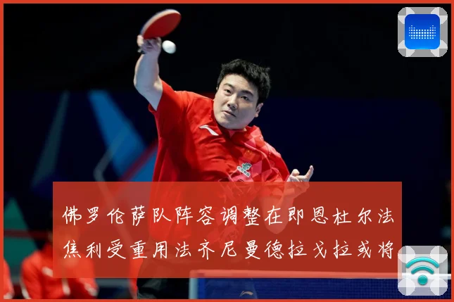 佛罗伦萨队阵容调整在即恩杜尔法焦利受重用法齐尼曼德拉戈拉或将成长观察