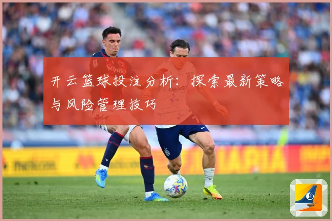 开云篮球投注分析：探索最新策略与风险管理技巧