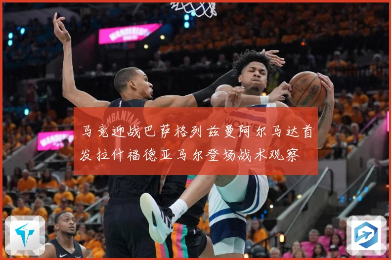 马竞迎战巴萨格列兹曼阿尔马达首发拉什福德亚马尔登场战术观察