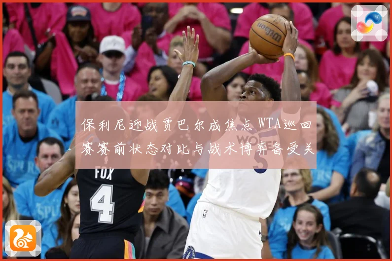 保利尼迎战贾巴尔成焦点 WTA巡回赛赛前状态对比与战术博弈备受关注