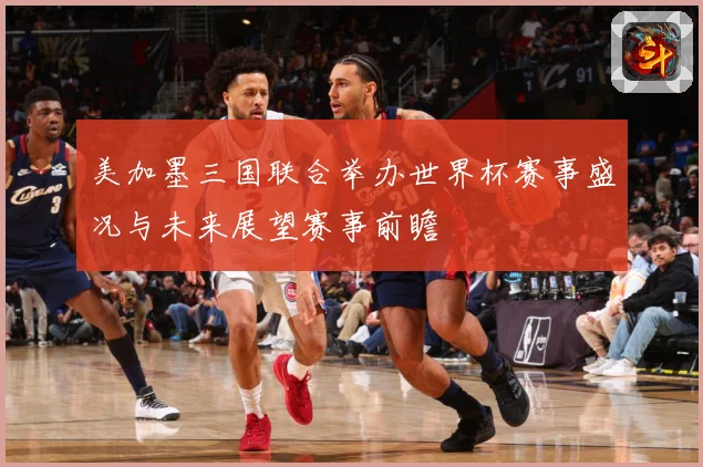 美加墨三国联合举办世界杯赛事盛况与未来展望赛事前瞻
