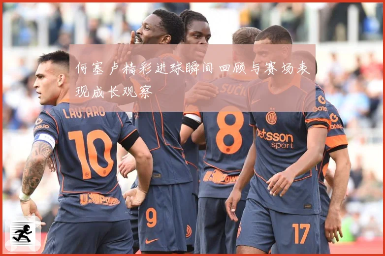 何塞卢精彩进球瞬间回顾与赛场表现成长观察