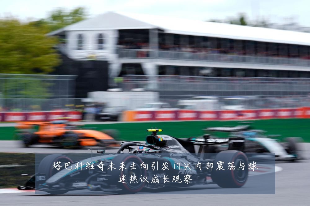 塔巴科维奇未来去向引发门兴内部震荡与球迷热议成长观察