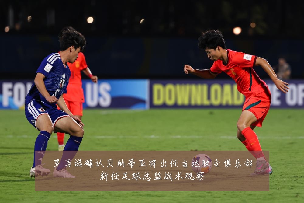 罗马诺确认贝纳蒂亚将出任吉达联合俱乐部新任足球总监战术观察