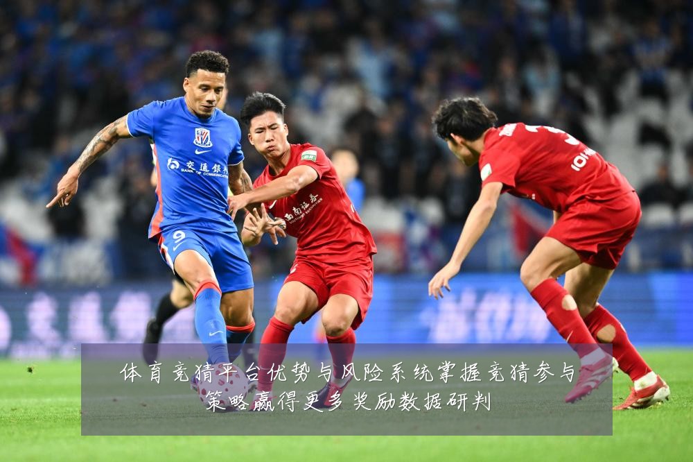 体育竞猜平台优势与风险系统掌握竞猜参与策略赢得更多奖励数据研判