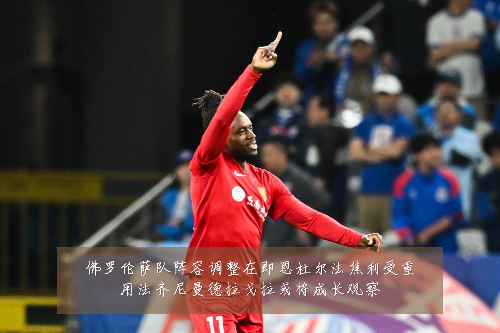 佛罗伦萨队阵容调整在即恩杜尔法焦利受重用法齐尼曼德拉戈拉或将成长观察