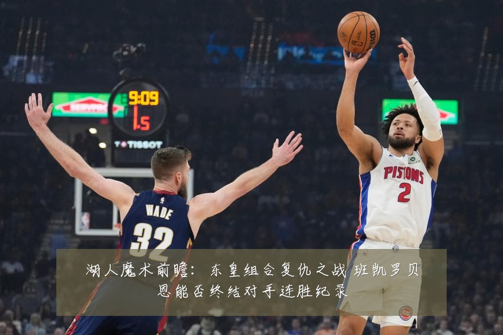 湖人魔术前瞻：东皇组合复仇之战 班凯罗贝恩能否终结对手连胜纪录